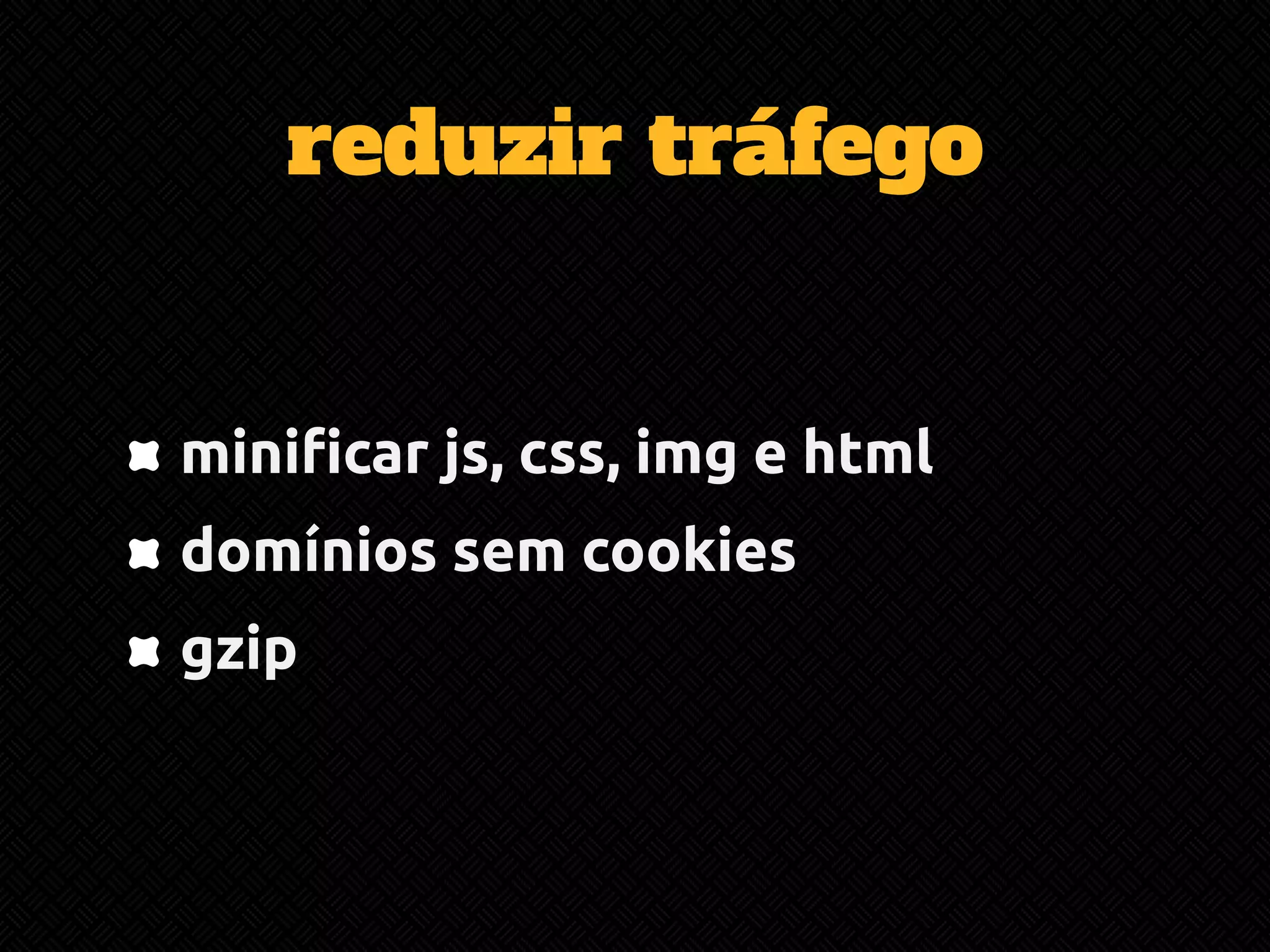 reduzir tráfego 
minificar js, css, img e html 
domínios sem cookies 
gzip 
 