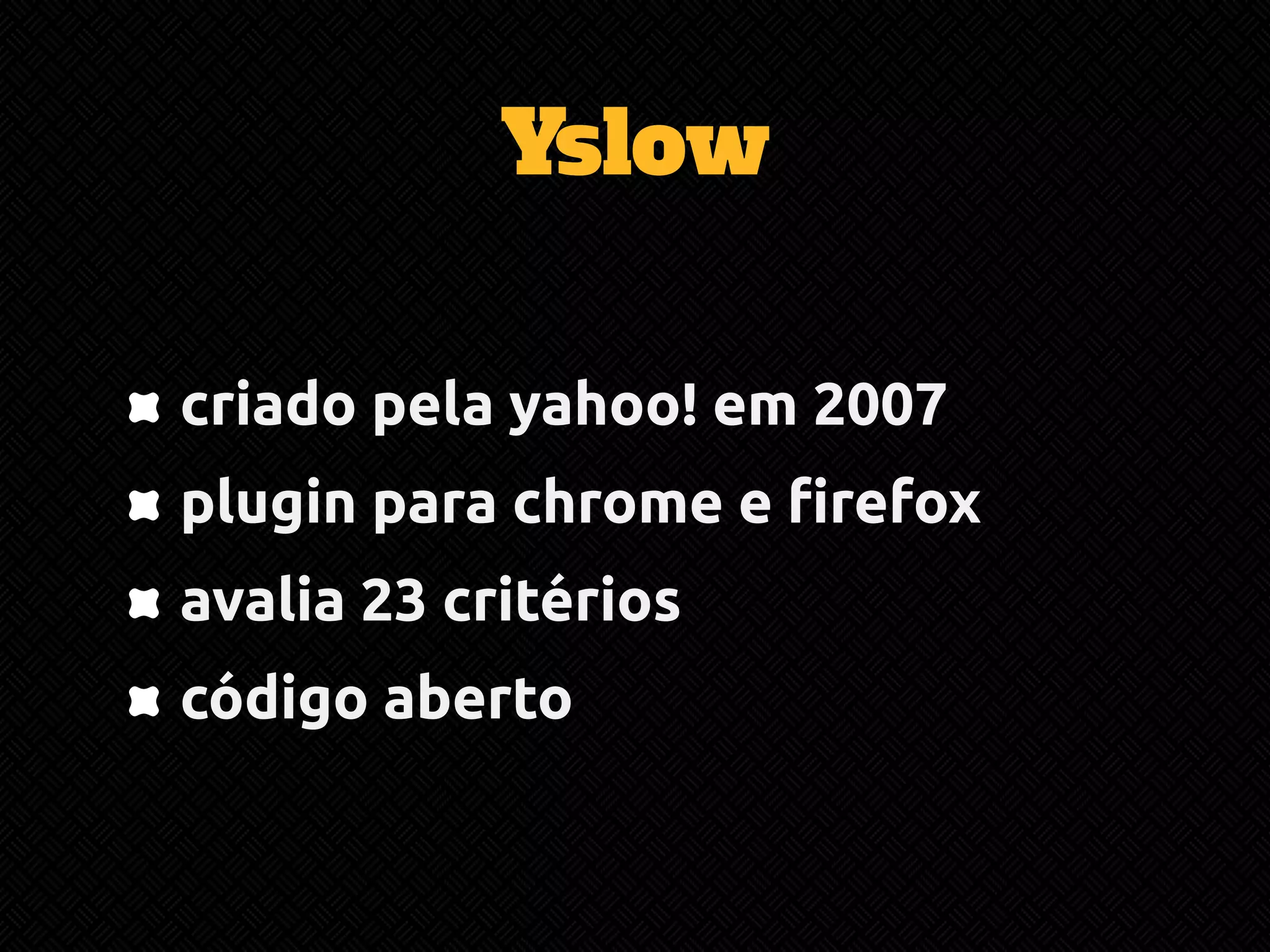 Yslow 
criado pela yahoo! em 2007 
plugin para chrome e firefox 
avalia 23 critérios 
código aberto 
 