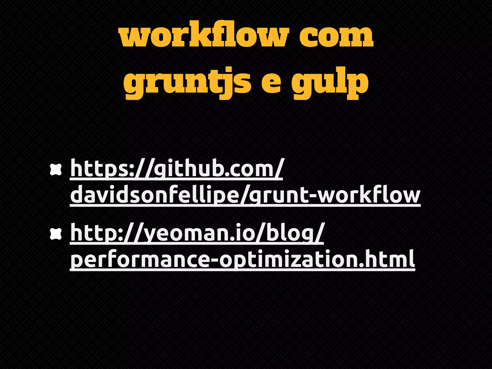 workflow com 
gruntjs e gulp 
https://github.com/ 
davidsonfellipe/grunt-workflow 
http://yeoman.io/blog/ 
performance-optimization.html 
 