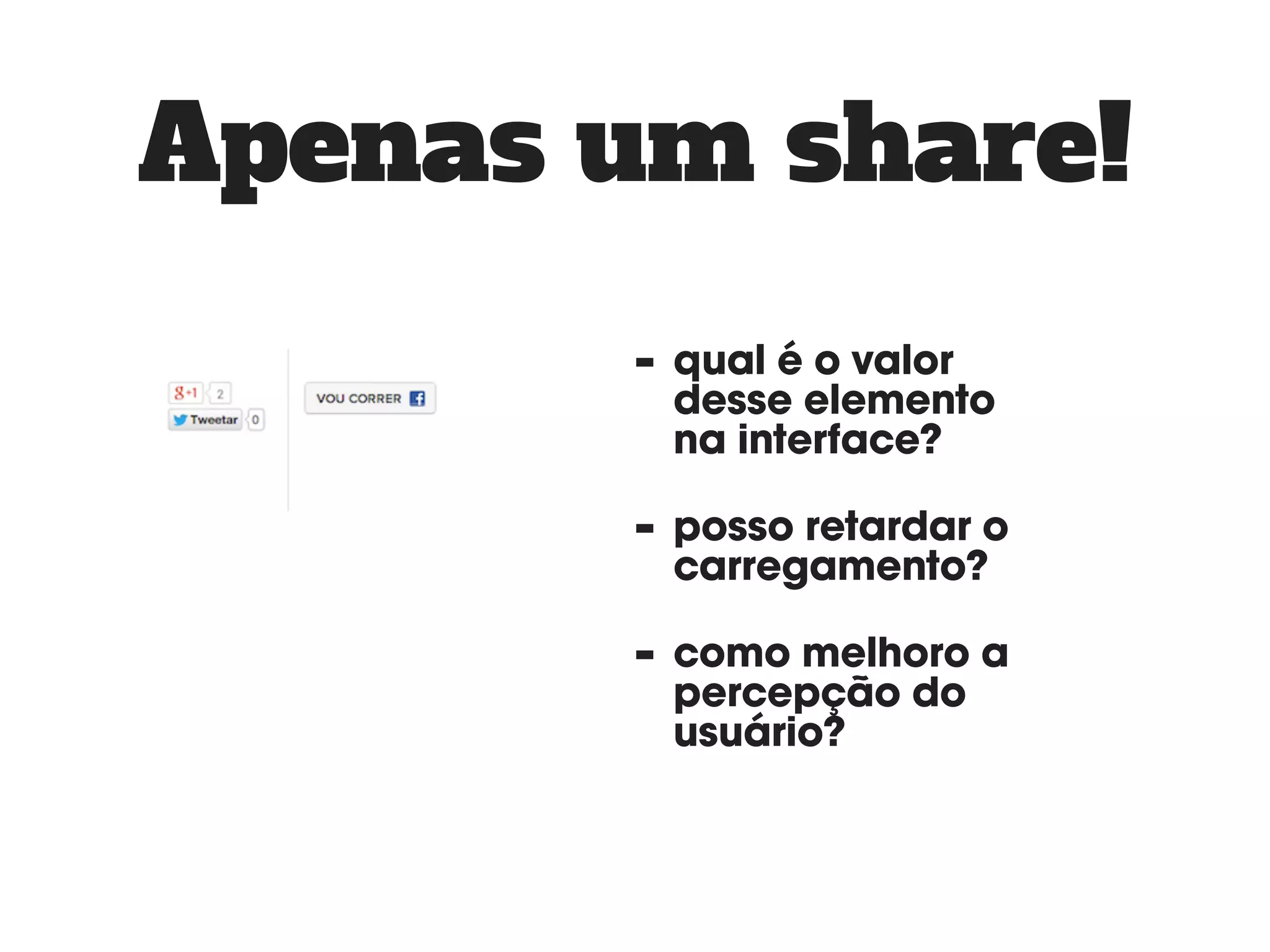 Apenas um share! 
- qual é o valor 
desse elemento 
na interface? 
- posso retardar o 
carregamento? 
- como melhoro a 
percepção do 
usuário? 
 