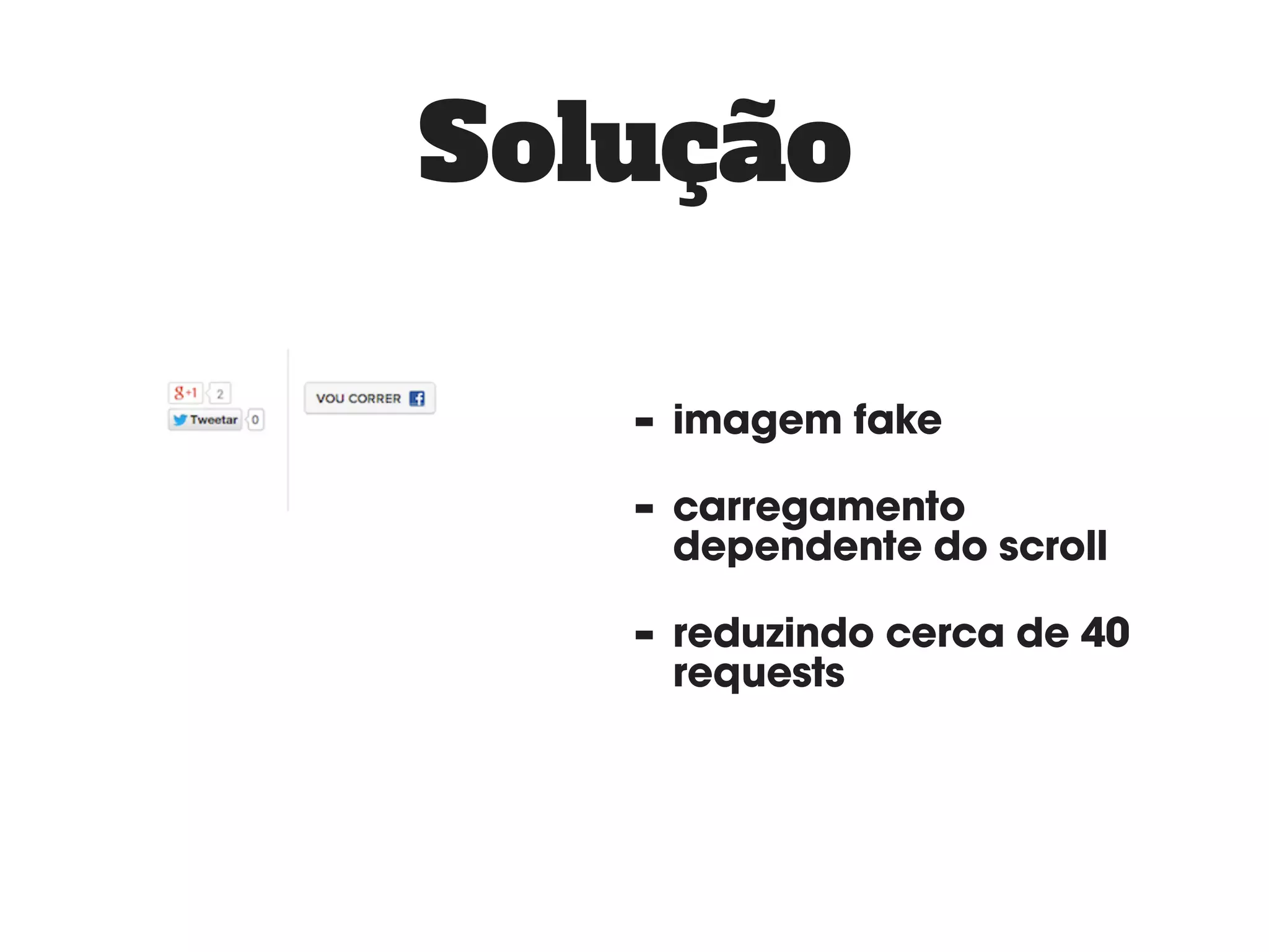 Solução 
- imagem fake 
- carregamento 
dependente do scroll 
- reduzindo cerca de 40 
requests 
 