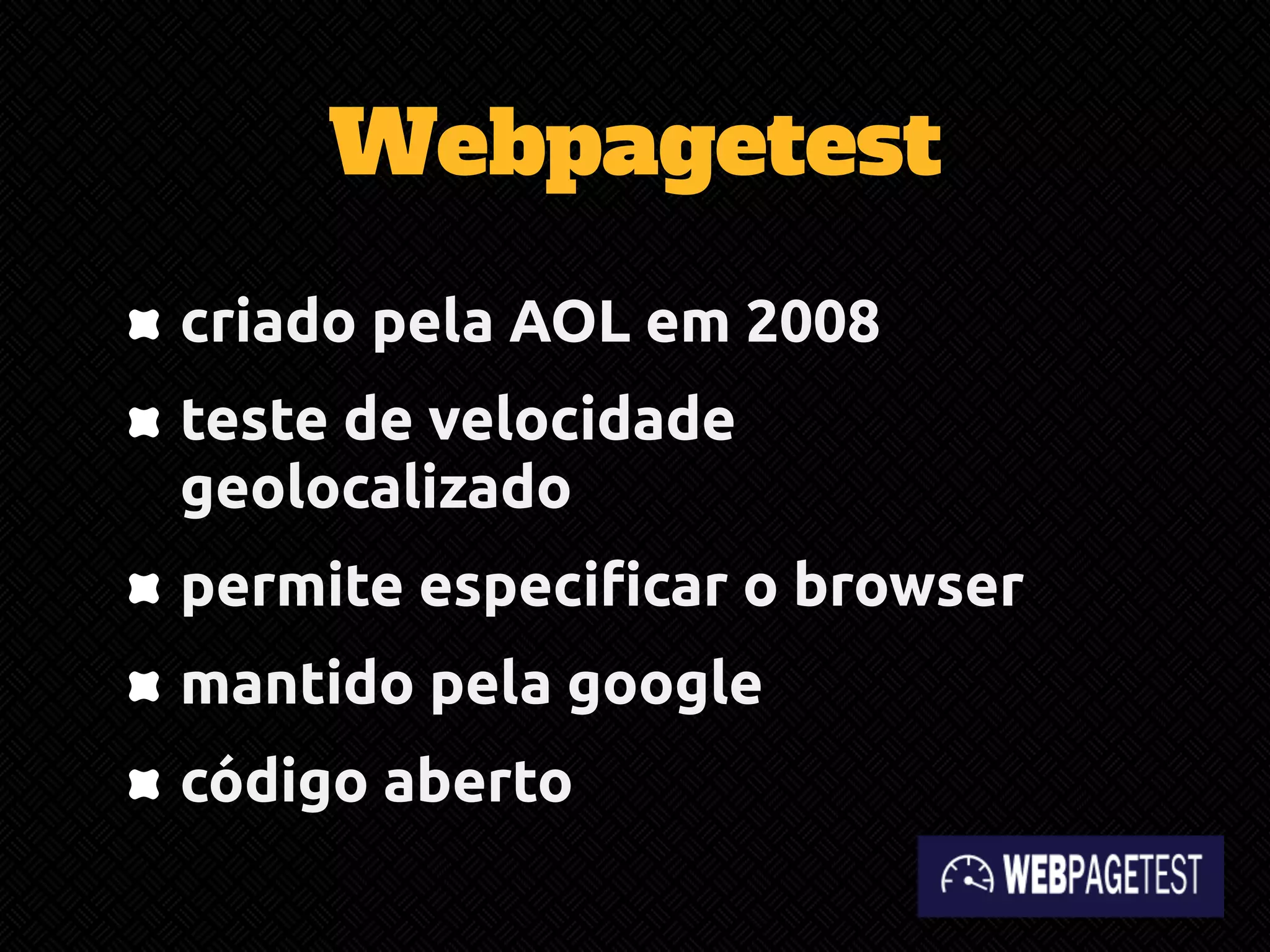 Webpagetest 
criado pela AOL em 2008 
teste de velocidade 
geolocalizado 
permite especificar o browser 
mantido pela google 
código aberto 
 