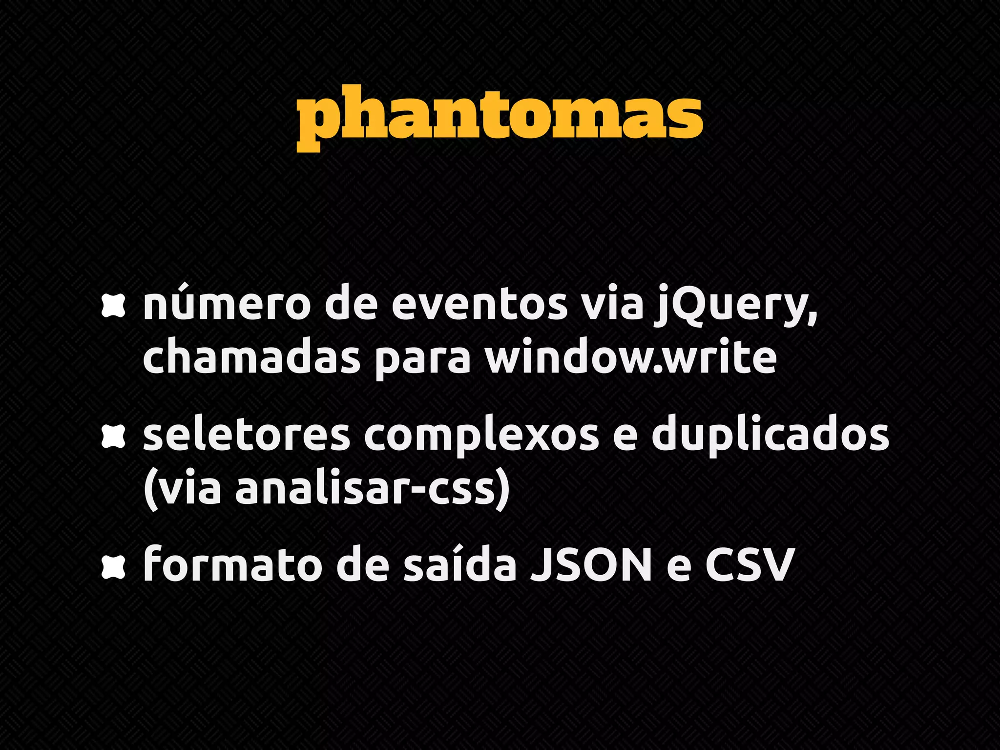phantomas 
número de eventos via jQuery, 
chamadas para window.write 
seletores complexos e duplicados 
(via analisar-css) 
formato de saída JSON e CSV 
 