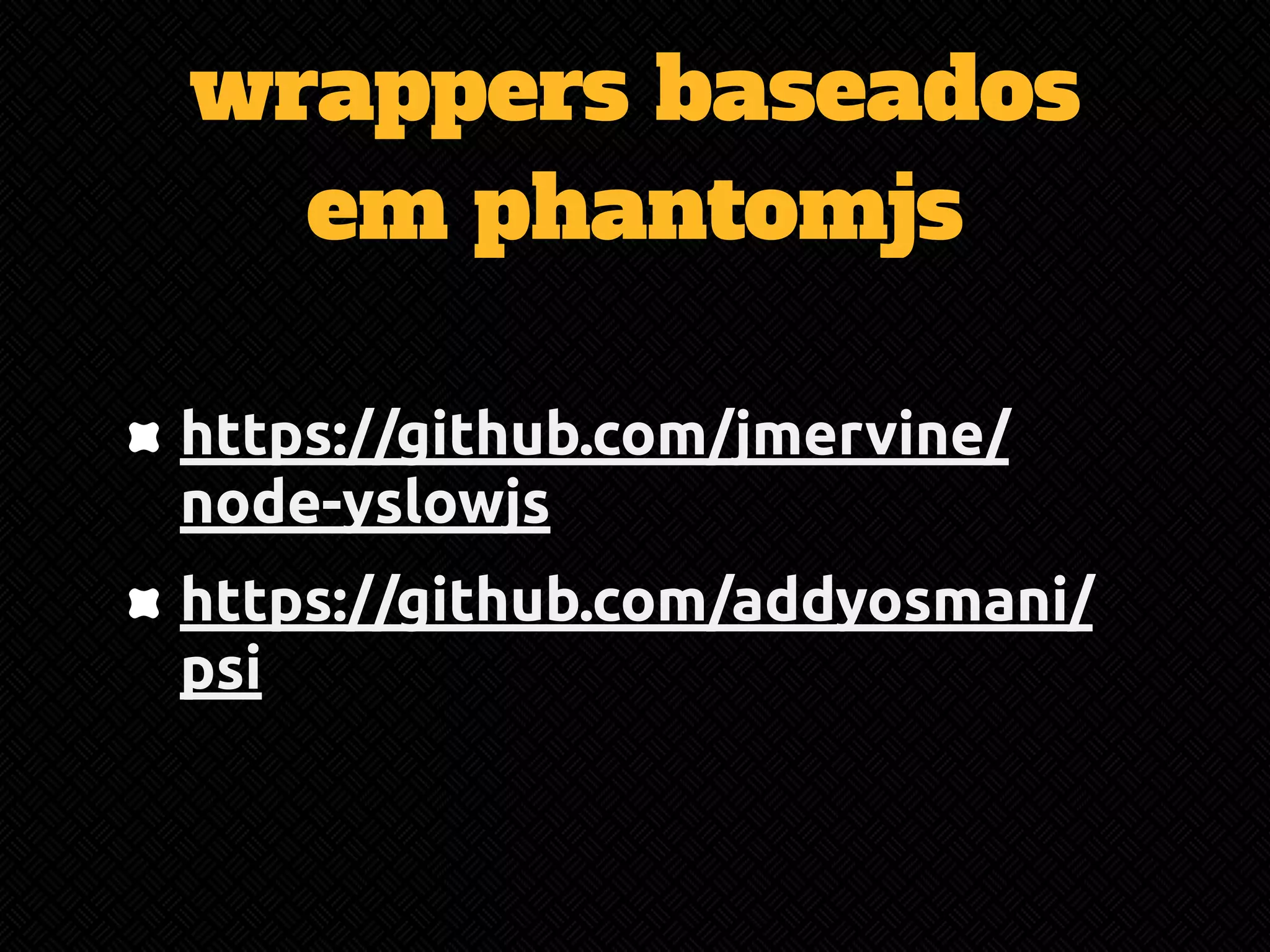 wrappers baseados 
em phantomjs 
https://github.com/jmervine/ 
node-yslowjs 
https://github.com/addyosmani/ 
psi 
 