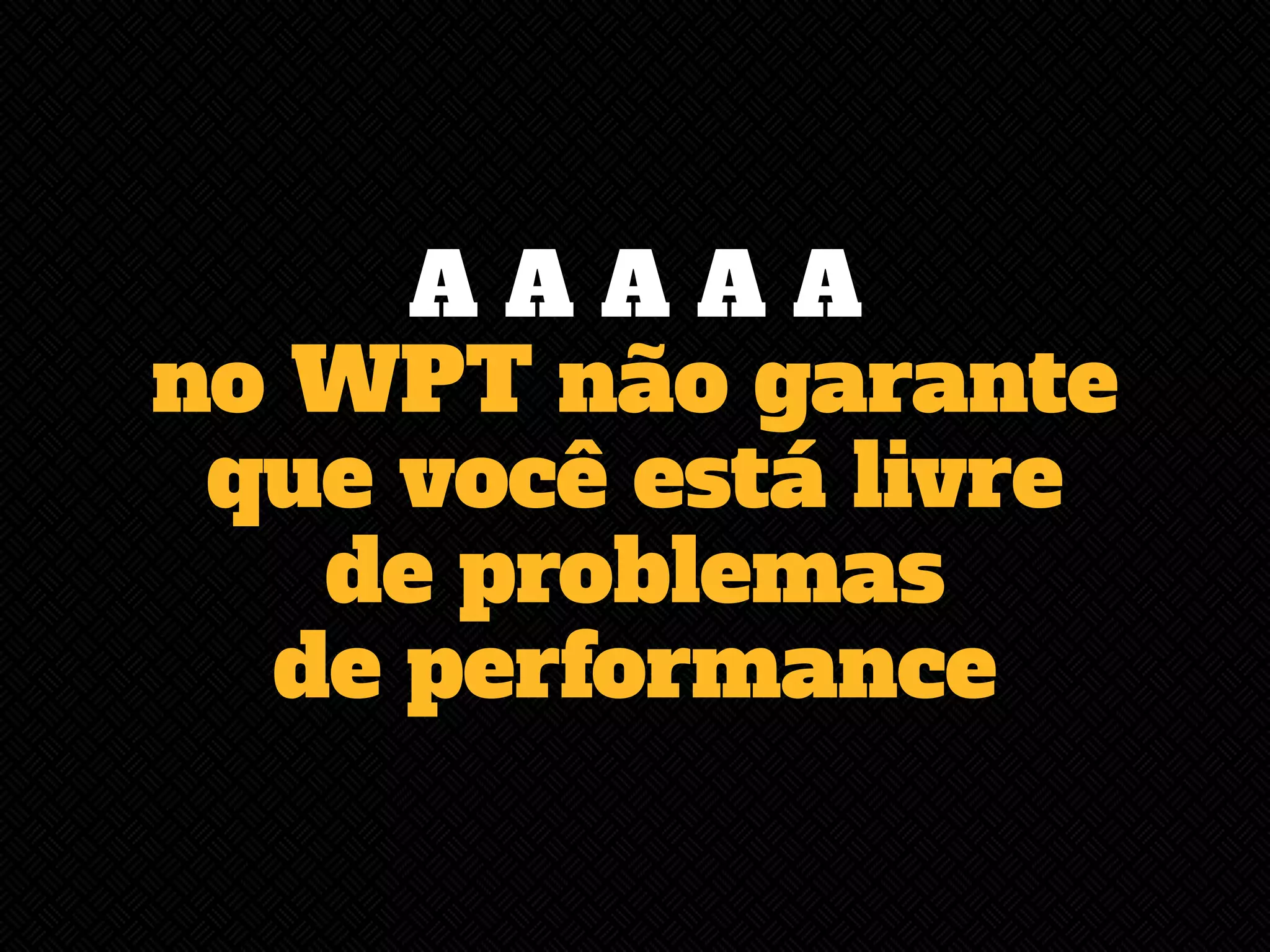 A A A A A 
no WPT não garante 
que você está livre 
de problemas 
de performance 
 