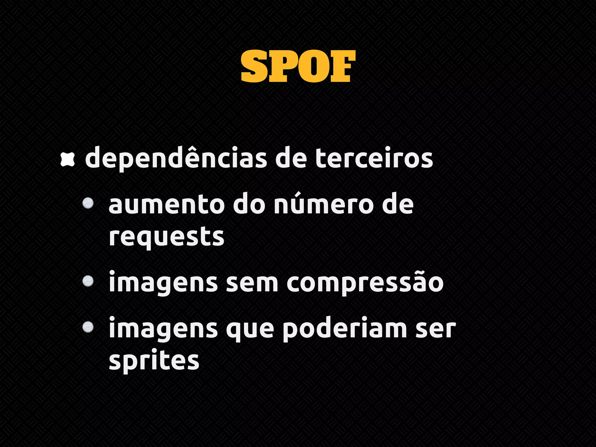 SPOF 
dependências de terceiros 
aumento do número de 
requests 
imagens sem compressão 
imagens que poderiam ser 
sprites 
 