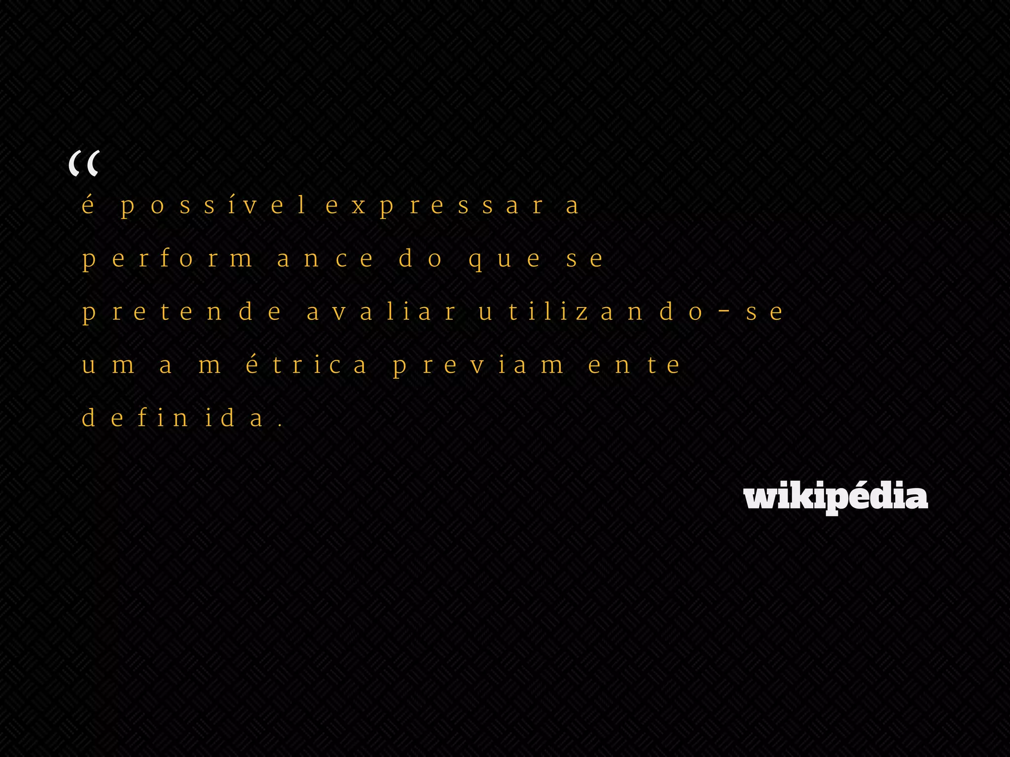 “ 
é possível expressar a 
performance do que se 
pretende avaliar utilizando-se 
uma métrica previamente 
definida. 
wikipédia 
 