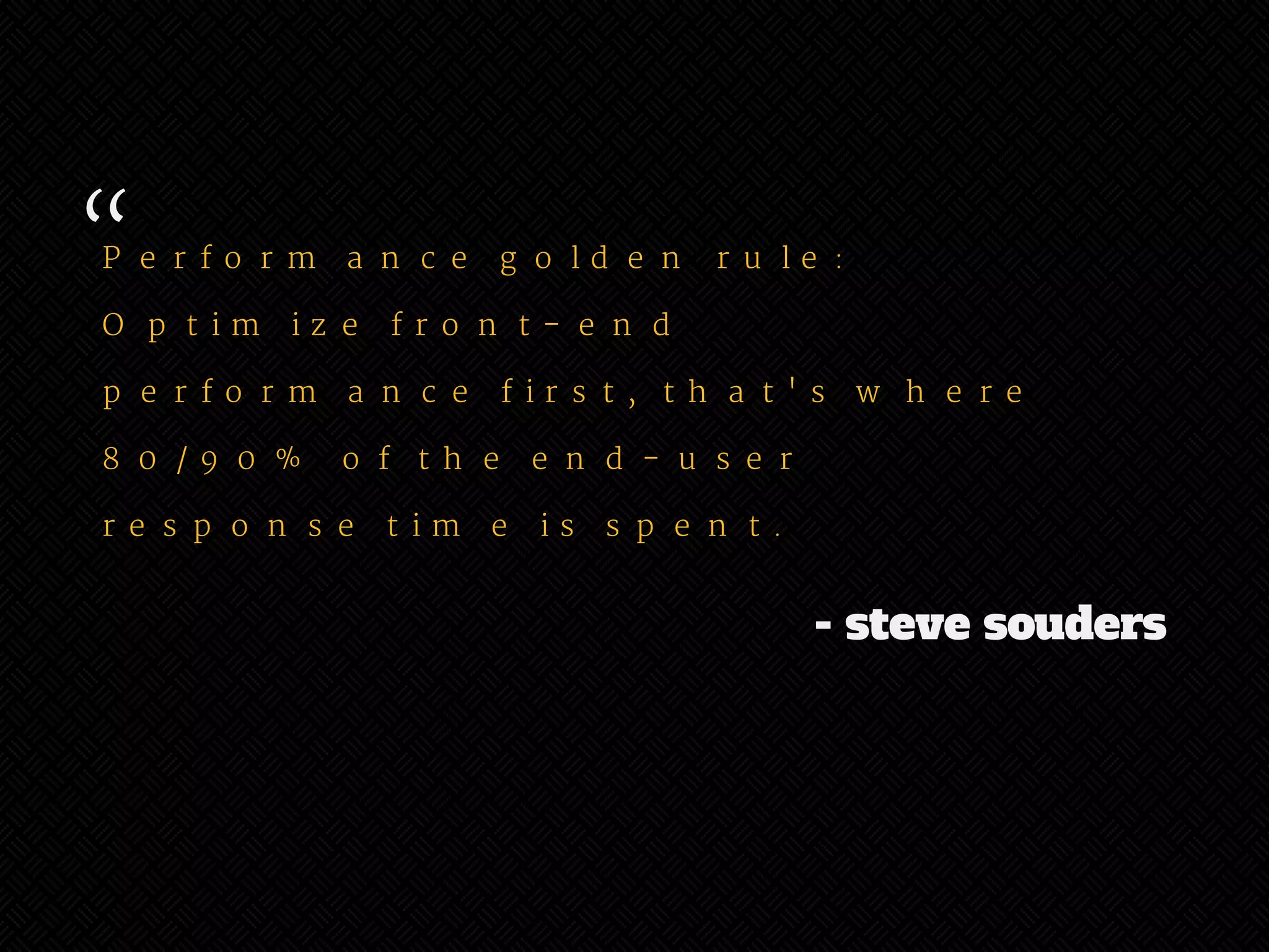 “ 
Performance golden rule: 
Optimize front-end 
performance first, that's where 
80/90% of the end-user 
response time is spent. 
- steve souders 
 