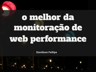 o melhor da 
monitoração de 
web performance 
Davidson Fellipe 
 