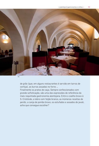 99o alentejo é gastronomia e vinhos «
de grão (que, em alguns restaurantes é servido em tarros de
cortiça), as burras assadas no forno …
Finalmente os pratos de caça. Sempre confeccionados com
grande sofisticação, são uma das expressões de referência da
mais requintada gastronomia alentejana. Entre o coelho bravo à
S. Cristóvão, a lebre com feijão branco, as inúmeras receitas de
perdiz, a canja de pombo bravo, os estufados e assados de javali,
acha que consegue escolher?
AC
 