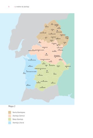 6 » o melhor do alentejo
NISA
GAVIÃO
CASTELO
DE VIDE
MARVÃO
CRATO
PONTE DE SÔR
PORTALEGRE
ALTER DO CHÃO
ARRONCHES
AVIS FRONTEIRA
MONFORTE
CAMPO
MAIOR
ELVAS
SOUSEL
ESTREMOZ
ÉVORA
BEJA
MORA
ARRAIOLOS
BORBA
VILA VIÇOSA
REDONDO
VENDAS NOVAS
ALANDROAL
ALCÁCER DO SAL
MONTEMOR-O-NOVO
GRÂNDOLA
VIANA DO ALENTEJO
PORTEL
REGUENGOS
DE MONSARAZ
MOURÃO
BARRANCOSMOURA
ALVITO
SERPA
FERREIRA DO ALENTEJO
SANTIAGO DO CACÉM
SINES
ALJUSTREL
ALMODÔVAR
ODEMIRA
MÉRTOLA
CASTRO VERDE
OURIQUE
CUBA VIDIGUEIRA
Mapa 2
Norte Alentejano
Alentejo Central
Baixo Alentejo
Alentejo Litoral
 