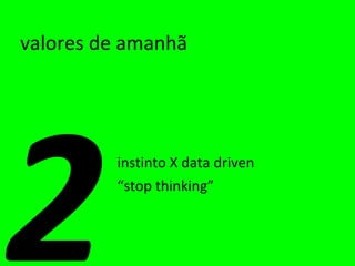 valores de amanhã instinto X data driven “ stop thinking” 2 