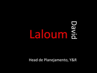      Laloum      David Head de Planejamento, Y&R 