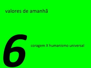valores de amanhã coragem X humanismo universal 6 