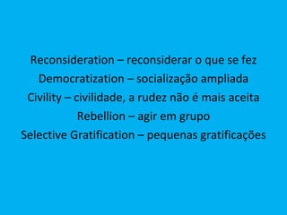 Reconsideration – reconsiderar o que se fez Democratization – socialização ampliada Civility – civilidade, a rudez não é mais aceita Rebellion – agir em grupo Selective Gratification – pequenas gratificações 