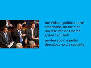 Joe Wilson, político norte-americano, no meio de um discurso do Obama gritou “You lie!” perdeu apoio e pediu desculpas no dia seguinte 