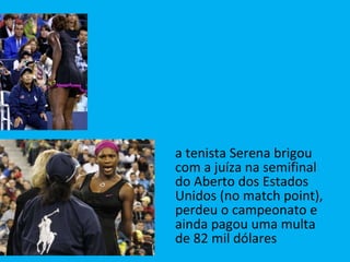 a tenista Serena brigou com a juíza na semifinal do Aberto dos Estados Unidos (no match point), perdeu o campeonato e ainda pagou uma multa de 82 mil dólares 