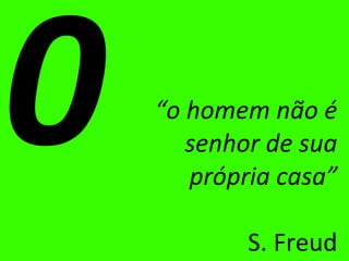“ o homem não é senhor de sua própria casa” S. Freud 0 