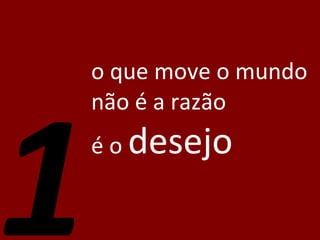 o que move o mundo não é a razão é o  desejo 1 