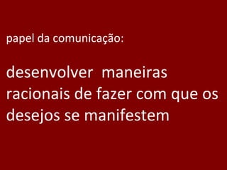 papel da comunicação:  desenvolver  maneiras  racionais de fazer com que os desejos se manifestem 