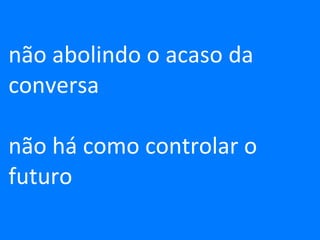 não abolindo o acaso da conversa não há como controlar o futuro 