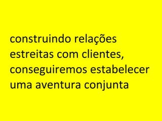 construindo relações estreitas com clientes, conseguiremos estabelecer uma aventura conjunta 
