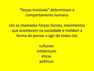 “ forças invisíveis” determinam o comportamento humano são as chamadas  Forças Sociais,  movimentos que acontecem na sociedade e moldam a forma de pensar e agir de todos nós culturais  intelectuais  éticas  políticas  