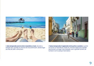 13
A alta temporada ocorre entre novembro e maio, durante a
estação seca, quando as chances de chuva diminuem, dando lugar
aos dias de calor e clima bom.
A baixa temporada é registrada entre junho e outubro, quando
as chuvas se intensificam. Pode ser uma boa opção para aqueles
que buscam um lugar mais tranquilo, sem o grande número de
turistas e com os preços mais baixos.
 