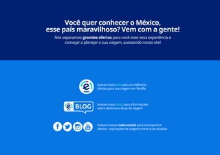 19
Acesse nosso site para as melhores
ofertas para sua viagem em família
Acesse nosso blog para informações
sobre destinos e dicas de viagem
Acesse nossas redes sociais para acompanhar
ofertas, inspirações de viagens e tirar suas dúvidas
Você quer conhecer o México,
esse país maravilhoso? Vem com a gente!
Nós separamos grandes ofertas para você viver essa experiência e
começar a planejar a sua viagem, acessando nosso site!
 