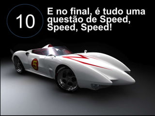 10

E no final, é tudo uma
questão de Speed,
Speed, Speed!

 