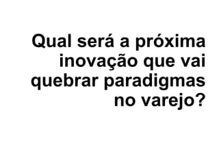 Qual será a próxima
inovação que vai
quebrar paradigmas
no varejo?

 