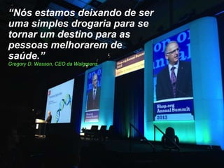 “Nós estamos deixando de ser
uma simples drogaria para se
tornar um destino para as
pessoas melhorarem de
saúde.”
Gregory D. Wasson, CEO da Walgreens.

 
