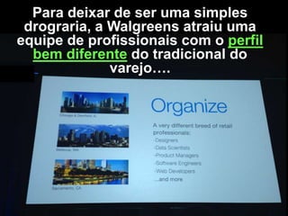 Para deixar de ser uma simples
drograria, a Walgreens atraiu uma
equipe de profissionais com o perfil
bem diferente do tradicional do
varejo….

 