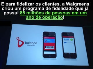 E para fidelizar os clientes, a Walgreens
criou um programa de fidelidade que já
possui 85 milhões de pessoas em um
ano de operação!

 