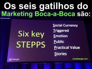 Os seis gatilhos do
Marketing Boca-a-Boca são:

 
