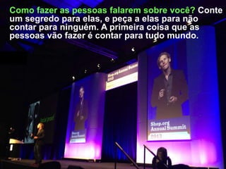 Como fazer as pessoas falarem sobre você? Conte
um segredo para elas, e peça a elas para não
contar para ninguém. A primeira coisa que as
pessoas vão fazer é contar para tudo mundo.

 