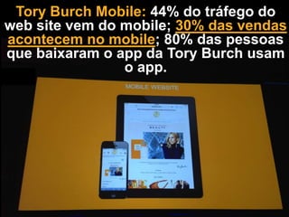 Tory Burch Mobile: 44% do tráfego do
web site vem do mobile; 30% das vendas
acontecem no mobile; 80% das pessoas
que baixaram o app da Tory Burch usam
o app.

 