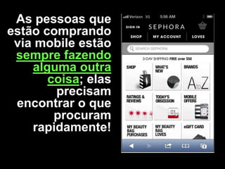 As pessoas que
estão comprando
via mobile estão
sempre fazendo
alguma outra
coisa; elas
precisam
encontrar o que
procuram
rapidamente!

 