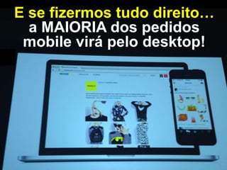 E se fizermos tudo direito…
a MAIORIA dos pedidos
mobile virá pelo desktop!

 
