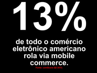 de todo o comércio
eletrônico americano
rola via mobile
commerce.
Fonte: comScore Q2 2013.

 