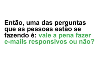 Então, uma das perguntas
que as pessoas estão se
fazendo é: vale a pena fazer
e-mails responsivos ou não?

 