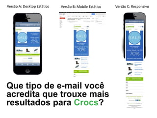 Versão A: Desktop Estático

Versão B: Mobile Estático

Que tipo de e-mail você
acredita que trouxe mais
resultados para Crocs?

Versão C: Responsivo

 