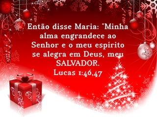 Então disse Maria: "Minha
alma engrandece ao
Senhor e o meu espírito
se alegra em Deus, meu
SALVADOR.
Lucas 1:46,47
 