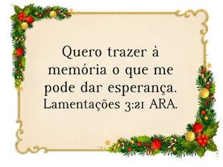 Quero trazer à
memória o que me
pode dar esperança.
Lamentações 3:21 ARA.
 
