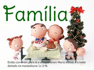 FamíliaFamília
Então correram para lá e encontraram Maria e José, e o bebê
deitado na manjedoura. Lc 2:16.
 