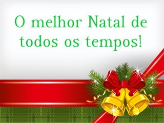 O melhor Natal de
todos os tempos!
 