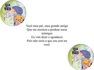 Você meu pai, meu grande amigo
Que me ensinou a perdoar meus
inimigos
Eu vim dizer e agradecer
Pois não seria o que sou sem ter
você.
 