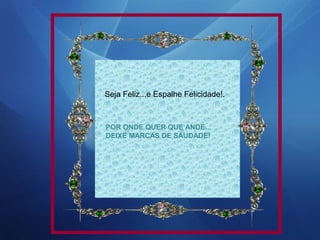 Seja Feliz...e Espalhe Felicidade!.

POR ONDE QUER QUE ANDE...
DEIXE MARCAS DE SAUDADE!

 