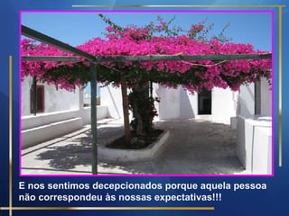 E nos sentimos decepcionados porque aquela pessoa
não correspondeu às nossas expectativas!!!

 