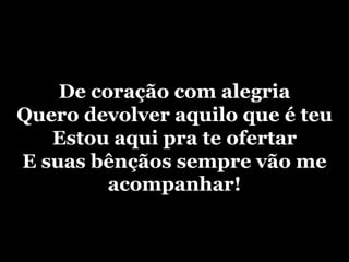 De coração com alegriaQuero devolver aquilo que é teuEstou aqui pra te ofertarE suas bênçãos sempre vão me acompanhar!